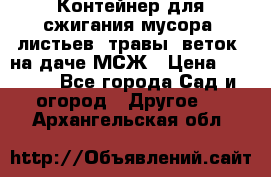 Контейнер для сжигания мусора (листьев, травы, веток) на даче МСЖ › Цена ­ 7 290 - Все города Сад и огород » Другое   . Архангельская обл.
